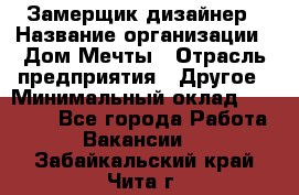 Замерщик-дизайнер › Название организации ­ Дом Мечты › Отрасль предприятия ­ Другое › Минимальный оклад ­ 30 000 - Все города Работа » Вакансии   . Забайкальский край,Чита г.